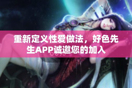 重新定义性爱做法，好色先生APP诚邀您的加入