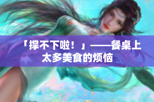 「撑不下啦！」——餐桌上太多美食的烦恼