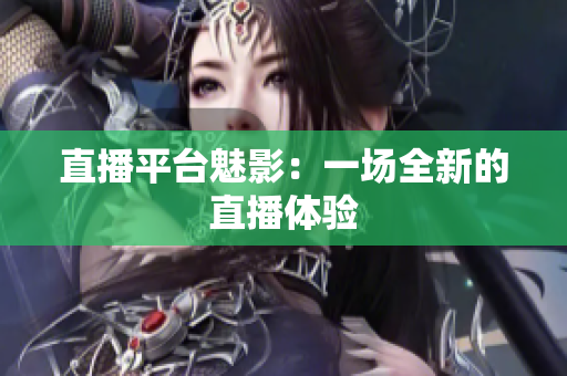 直播平台魅影：一场全新的直播体验
