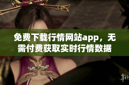 免费下载行情网站app，无需付费获取实时行情数据