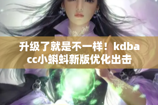 升级了就是不一样！kdbacc小蝌蚪新版优化出击