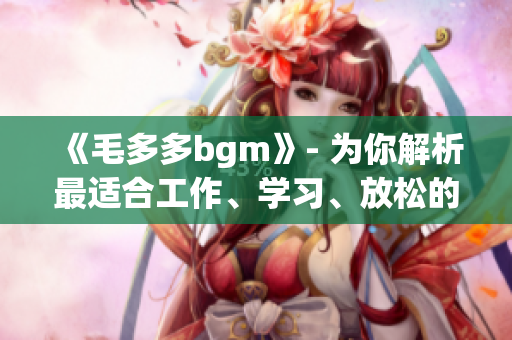 《毛多多bgm》- 为你解析最适合工作、学习、放松的音乐