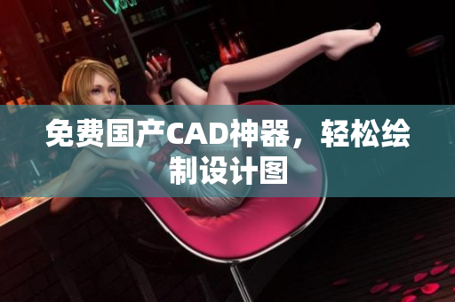 免费国产CAD神器，轻松绘制设计图