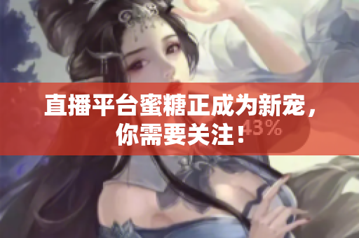 直播平台蜜糖正成为新宠，你需要关注！