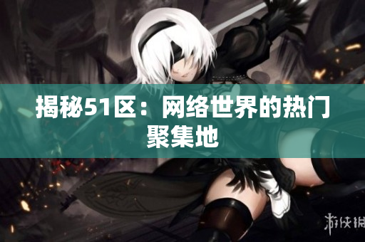 揭秘51区：网络世界的热门聚集地