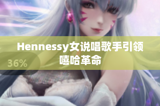 Hennessy女说唱歌手引领嘻哈革命