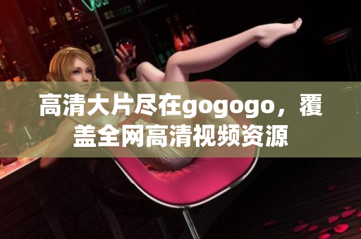 高清大片尽在gogogo，覆盖全网高清视频资源