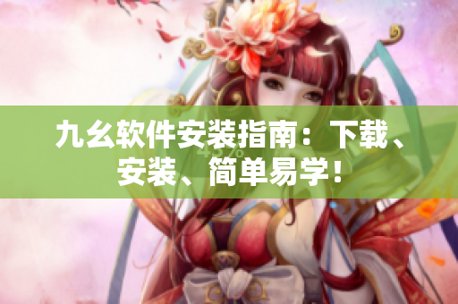 九幺软件安装指南：下载、安装、简单易学！