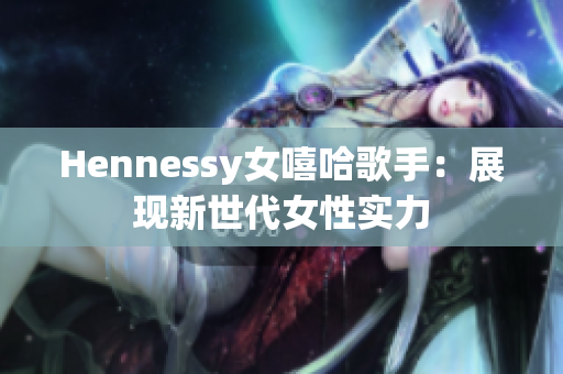 Hennessy女嘻哈歌手：展现新世代女性实力