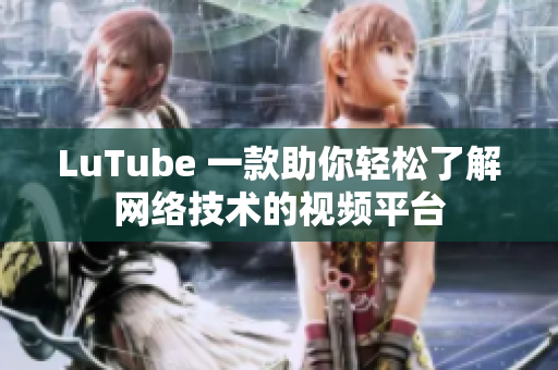 LuTube 一款助你轻松了解网络技术的视频平台