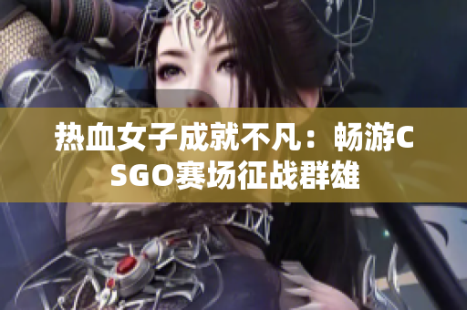 热血女子成就不凡：畅游CSGO赛场征战群雄