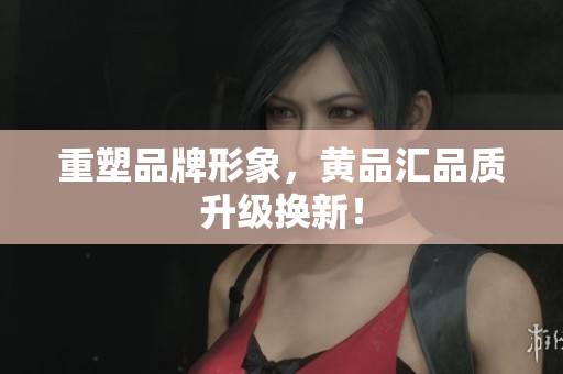 重塑品牌形象，黄品汇品质升级换新！
