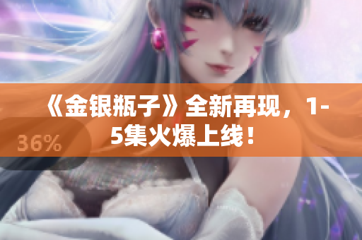 《金银瓶子》全新再现，1-5集火爆上线！