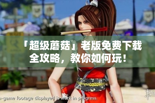 「超级蘑菇」老版免费下载全攻略，教你如何玩！