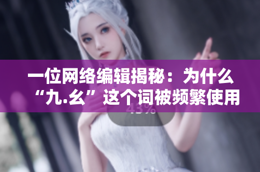 一位网络编辑揭秘：为什么“九.幺”这个词被频繁使用？