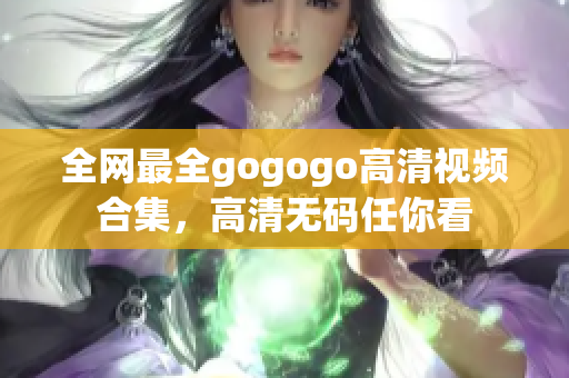 全网最全gogogo高清视频合集，高清无码任你看