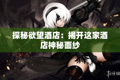 探秘欲望酒店：揭开这家酒店神秘面纱