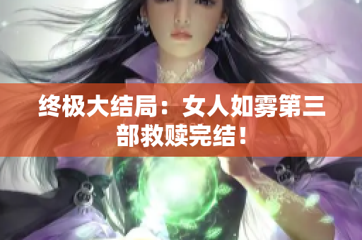 终极大结局：女人如雾第三部救赎完结！