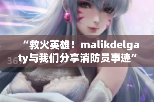 “救火英雄！malikdelgaty与我们分享消防员事迹”