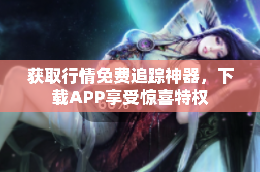 获取行情免费追踪神器，下载APP享受惊喜特权