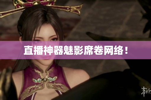 直播神器魅影席卷网络！