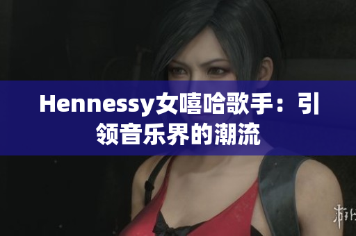 Hennessy女嘻哈歌手：引领音乐界的潮流