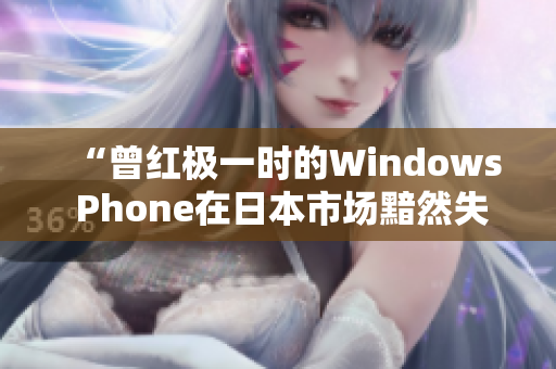 “曾红极一时的Windows Phone在日本市场黯然失色”