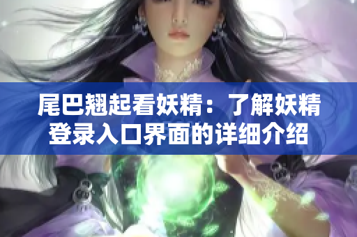 尾巴翘起看妖精：了解妖精登录入口界面的详细介绍