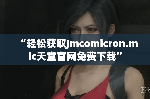 “轻松获取Jmcomicron.mic天堂官网免费下载”