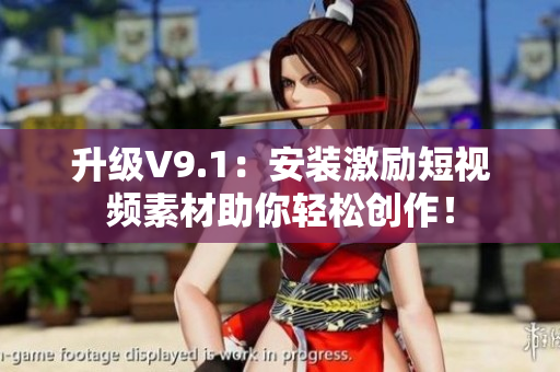升级V9.1：安装激励短视频素材助你轻松创作！