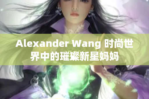 Alexander Wang 时尚世界中的璀璨新星妈妈