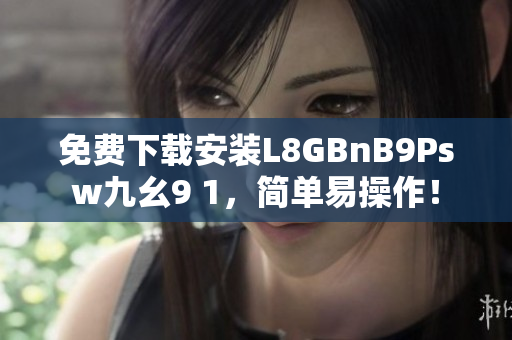 免费下载安装L8GBnB9Psw九幺9 1，简单易操作！