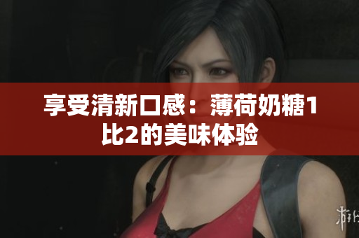 享受清新口感：薄荷奶糖1比2的美味体验