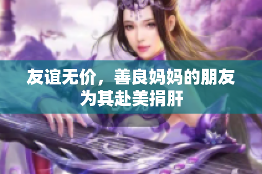 友谊无价，善良妈妈的朋友为其赴美捐肝