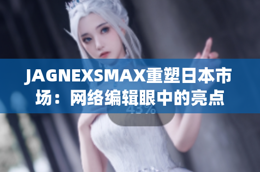 JAGNEXSMAX重塑日本市场：网络编辑眼中的亮点