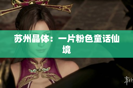 苏州晶体：一片粉色童话仙境