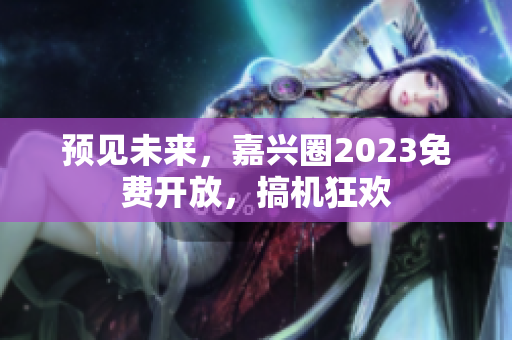 预见未来，嘉兴圈2023免费开放，搞机狂欢