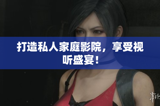 打造私人家庭影院，享受视听盛宴！