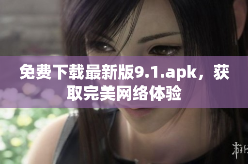 免费下载最新版9.1.apk，获取完美网络体验
