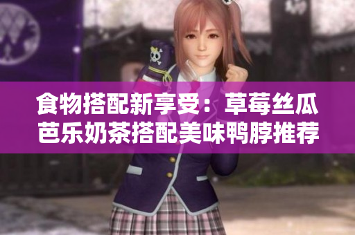 食物搭配新享受：草莓丝瓜芭乐奶茶搭配美味鸭脖推荐