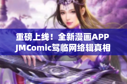 重磅上线！全新漫画APP JMComic驾临网络辑真相