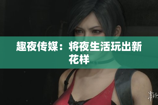 趣夜传媒：将夜生活玩出新花样
