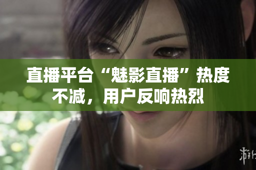 直播平台“魅影直播”热度不减，用户反响热烈
