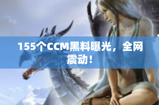 155个CCM黑料曝光，全网震动！