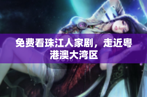 免费看珠江人家剧，走近粤港澳大湾区