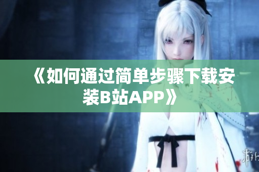 《如何通过简单步骤下载安装B站APP》