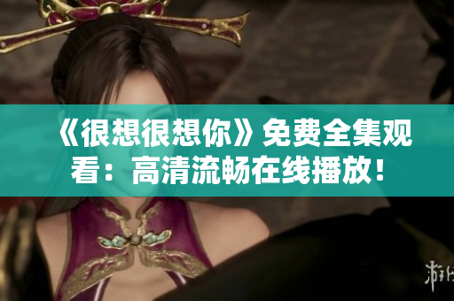 《很想很想你》免费全集观看：高清流畅在线播放！