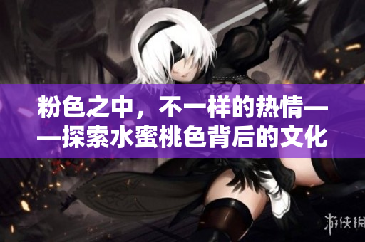粉色之中，不一样的热情——探索水蜜桃色背后的文化含义
