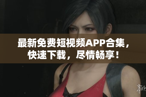 最新免费短视频APP合集，快速下载，尽情畅享！
