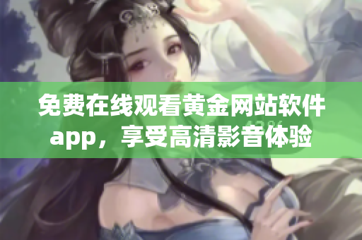 免费在线观看黄金网站软件app，享受高清影音体验